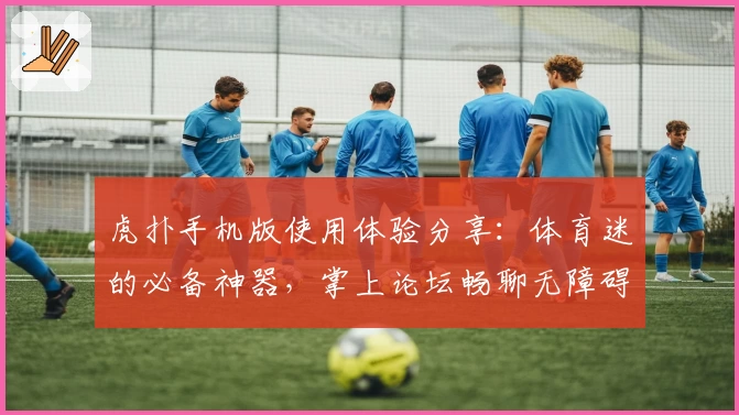 虎扑手机版使用体验分享：体育迷的必备神器，掌上论坛畅聊无障碍