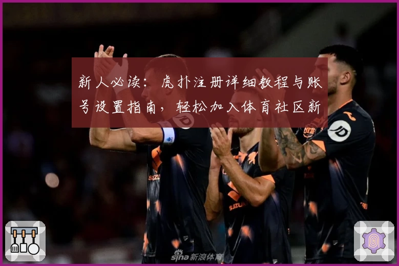 新人必读：虎扑注册详细教程与账号设置指南，轻松加入体育社区新体验