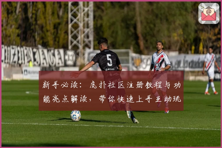 新手必读：虎扑社区注册教程与功能亮点解读，带你快速上手互动玩法