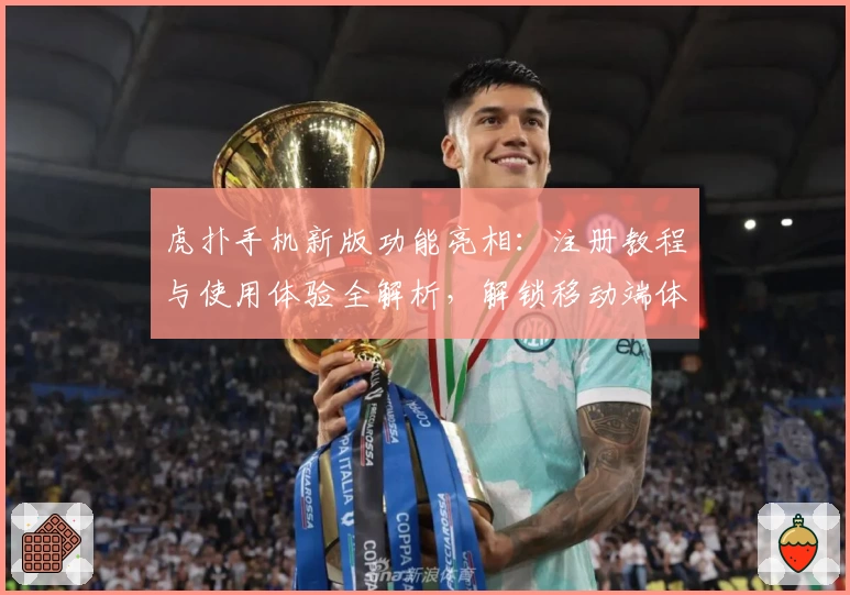 虎扑手机新版功能亮相：注册教程与使用体验全解析，解锁移动端体育社区全新体验