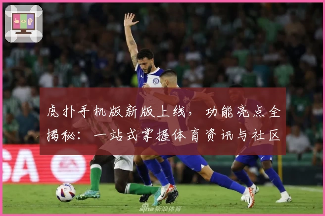 虎扑手机版新版上线，功能亮点全揭秘：一站式掌握体育资讯与社区互动