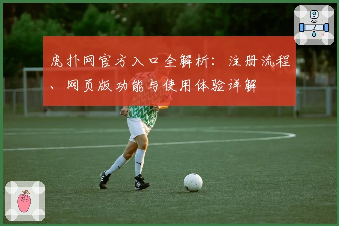 虎扑网官方入口全解析：注册流程、网页版功能与使用体验详解