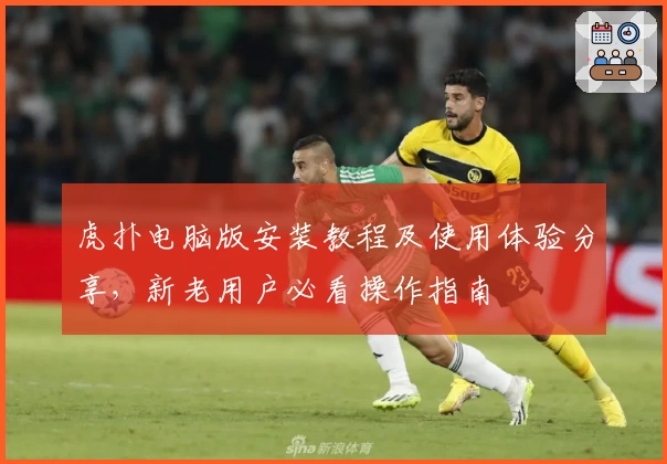 虎扑电脑版安装教程及使用体验分享，新老用户必看操作指南