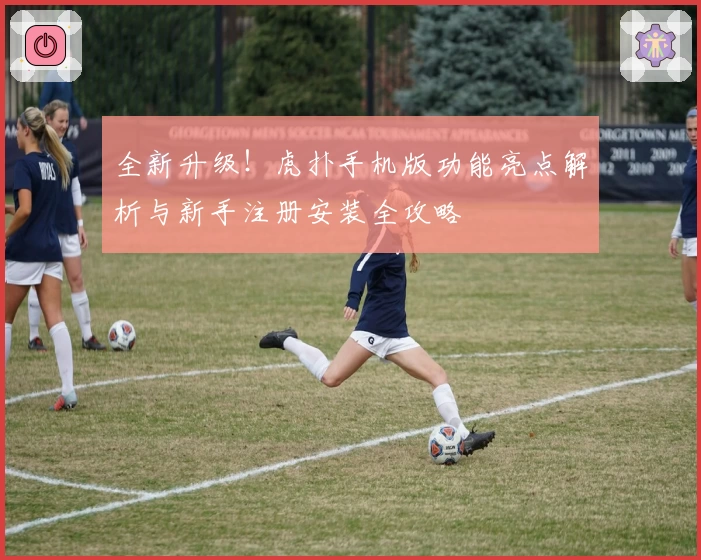 全新升级！虎扑手机版功能亮点解析与新手注册安装全攻略