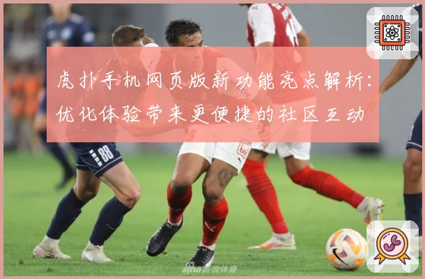 虎扑手机网页版新功能亮点解析：优化体验带来更便捷的社区互动