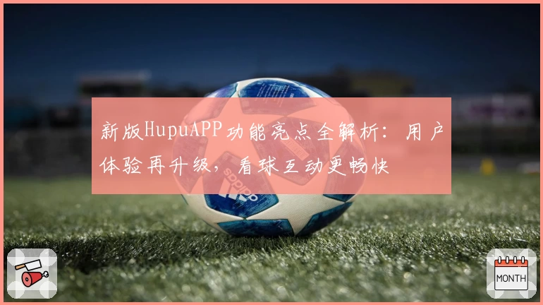 新版HupuAPP功能亮点全解析:用户体验再升级,看球互动更畅快