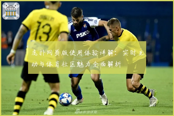 虎扑网页版使用体验详解：实时互动与体育社区魅力全面解析