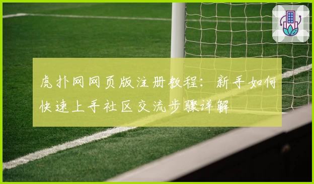 虎扑网网页版注册教程：新手如何快速上手社区交流步骤详解