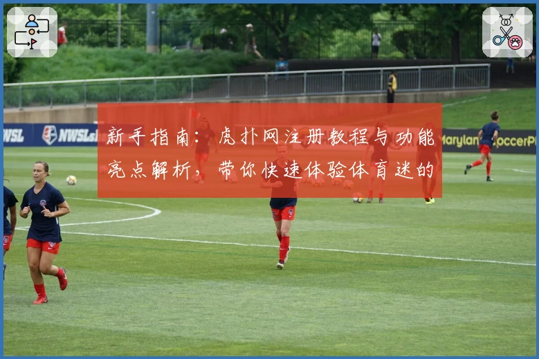 新手指南：虎扑网注册教程与功能亮点解析，带你快速体验体育迷的互动天堂
