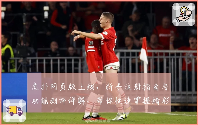 虎扑网页版上线，新手注册指南与功能测评详解，带你快速掌握精彩互动技巧