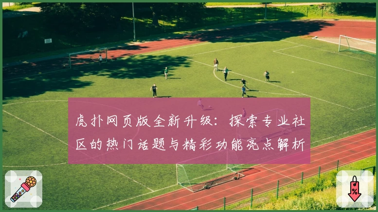 虎扑网页版全新升级：探索专业社区的热门话题与精彩功能亮点解析