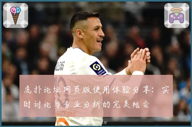 虎扑论坛网页版使用体验分享：实时讨论与专业分析的完美结合