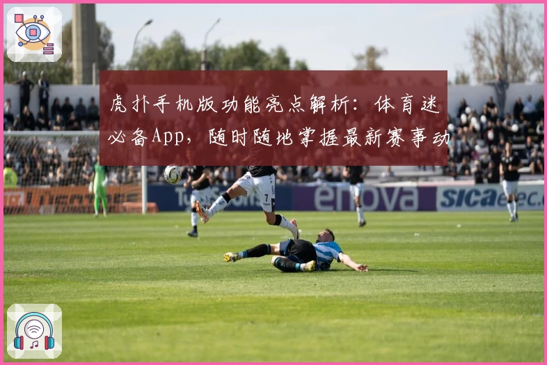 虎扑手机版功能亮点解析：体育迷必备App，随时随地掌握最新赛事动态