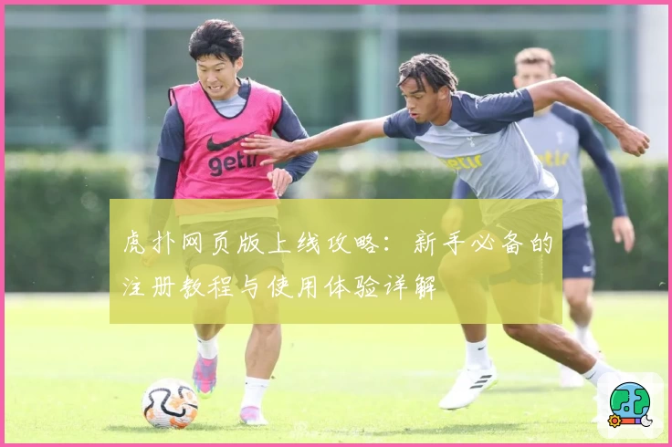 虎扑网页版上线攻略：新手必备的注册教程与使用体验详解