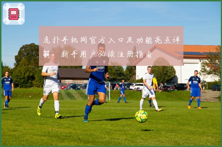 虎扑手机网官方入口及功能亮点详解，新手用户必读注册指南