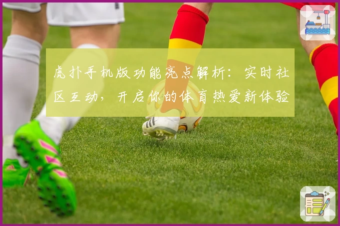 虎扑手机版功能亮点解析：实时社区互动，开启你的体育热爱新体验