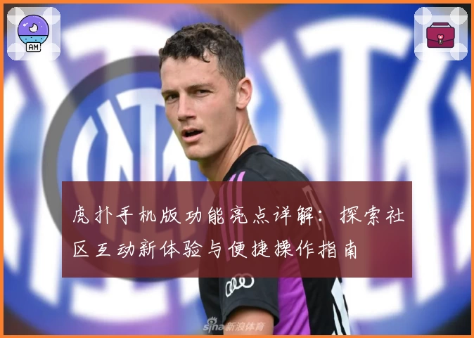 虎扑手机版功能亮点详解：探索社区互动新体验与便捷操作指南