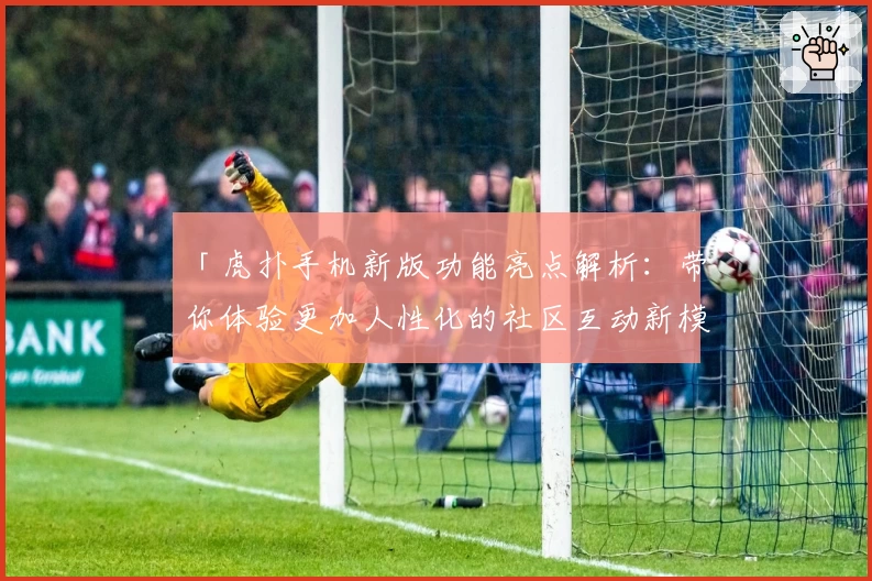 「虎扑手机新版功能亮点解析：带你体验更加人性化的社区互动新模式」