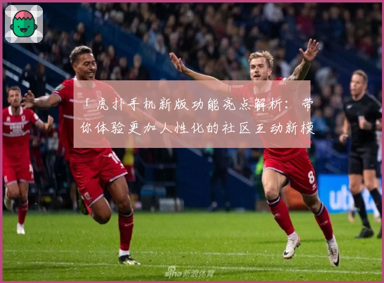 「虎扑手机新版功能亮点解析：带你体验更加人性化的社区互动新模式」