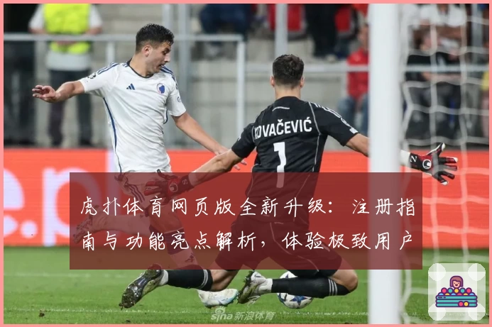 虎扑体育网页版全新升级：注册指南与功能亮点解析，体验极致用户互动