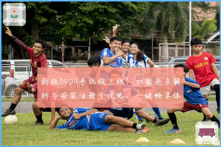 新版hupu手机版上线！功能亮点解析与安装注册全攻略，一键畅享体育资讯与社区互动