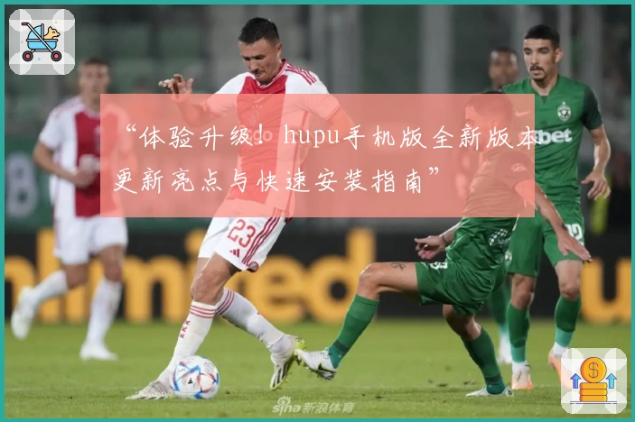 “体验升级！hupu手机版全新版本更新亮点与快速安装指南”