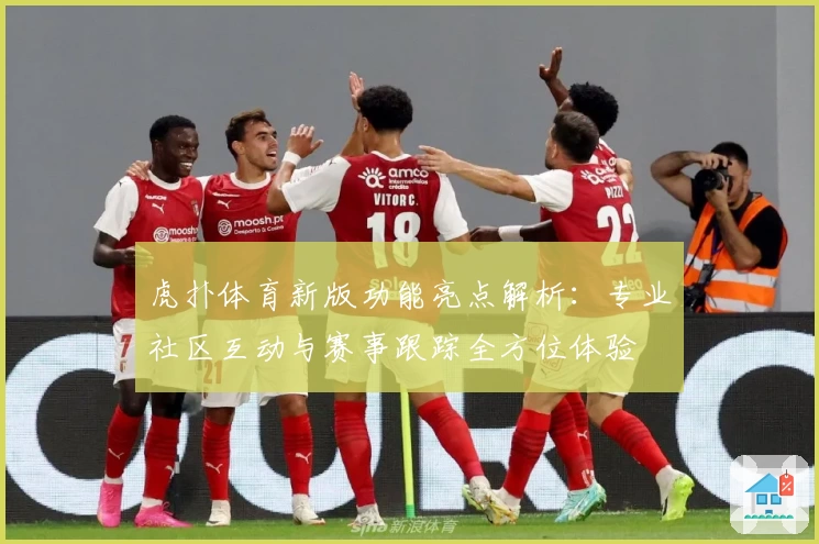 虎扑体育新版功能亮点解析：专业社区互动与赛事跟踪全方位体验