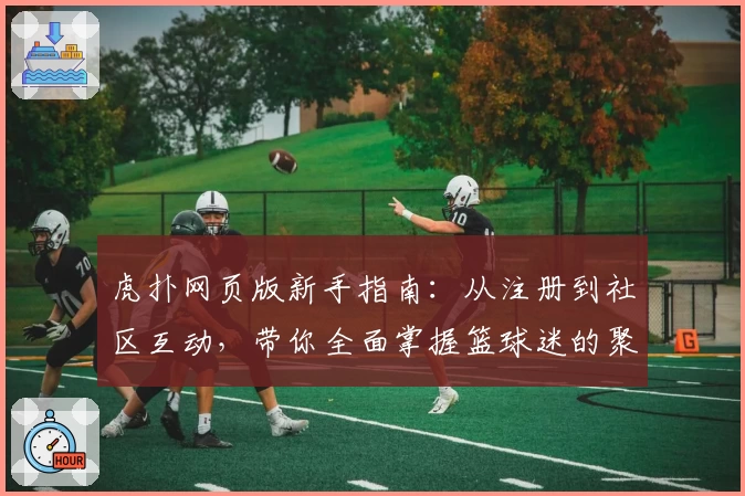 虎扑网页版新手指南：从注册到社区互动，带你全面掌握篮球迷的聚集地
