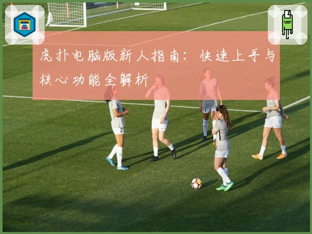 虎扑电脑版新人指南：快速上手与核心功能全解析