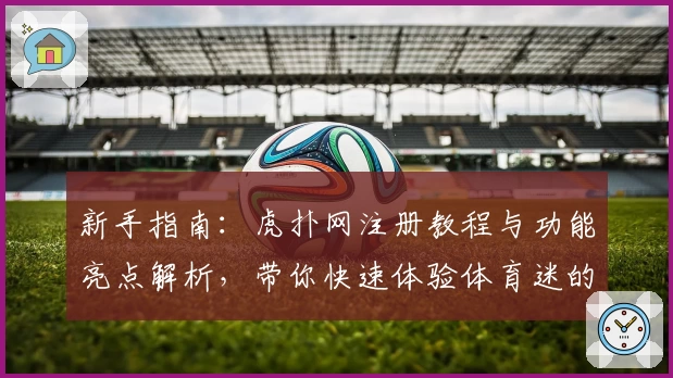 新手指南:虎扑网注册教程与功能亮点解析,带你快速体验体育迷的互动天堂