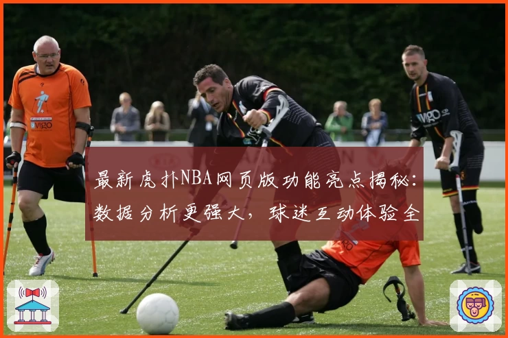 最新虎扑NBA网页版功能亮点揭秘：数据分析更强大，球迷互动体验全新升级