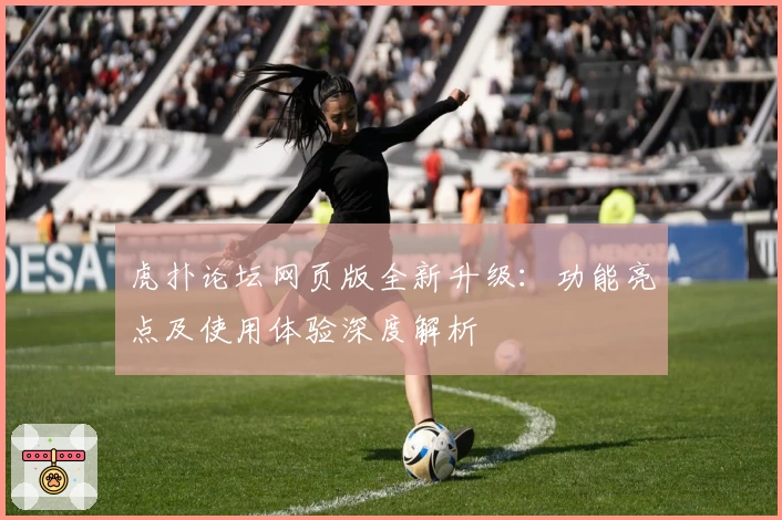 虎扑论坛网页版全新升级：功能亮点及使用体验深度解析
