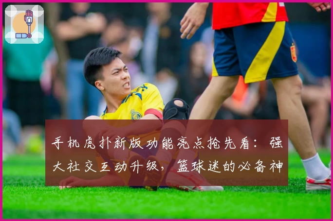 手机虎扑新版功能亮点抢先看：强大社交互动升级，篮球迷的必备神器