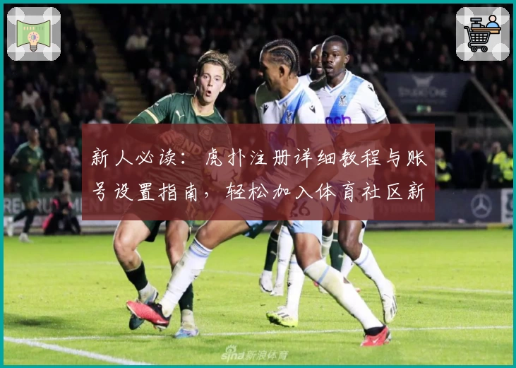 新人必读：虎扑注册详细教程与账号设置指南，轻松加入体育社区新体验