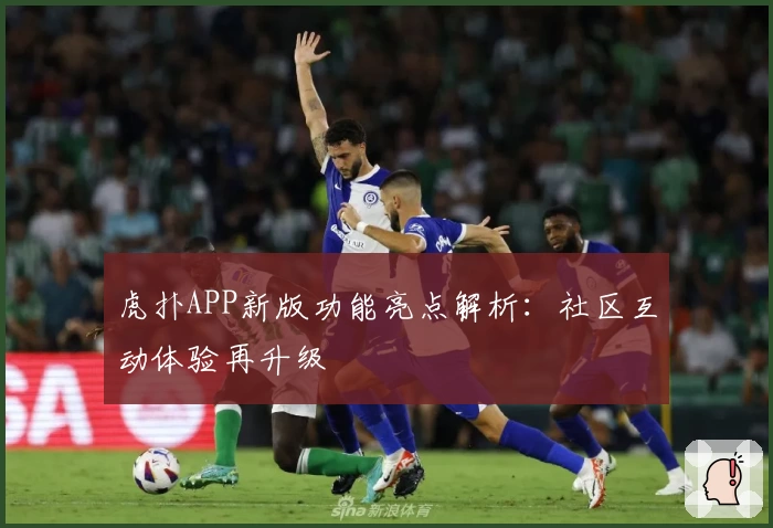 虎扑APP新版功能亮点解析：社区互动体验再升级
