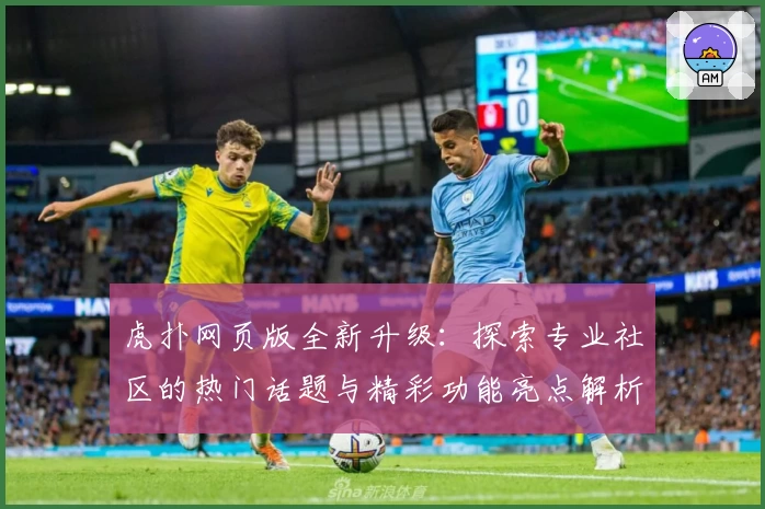 虎扑网页版全新升级：探索专业社区的热门话题与精彩功能亮点解析