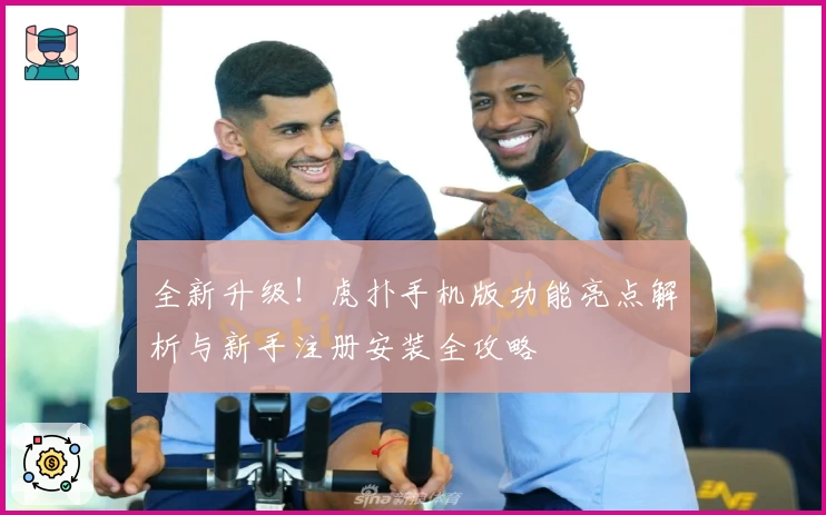 全新升级！虎扑手机版功能亮点解析与新手注册安装全攻略