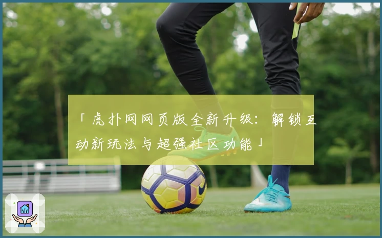 「虎扑网网页版全新升级：解锁互动新玩法与超强社区功能」
