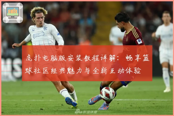 虎扑电脑版安装教程详解：畅享篮球社区经典魅力与全新互动体验