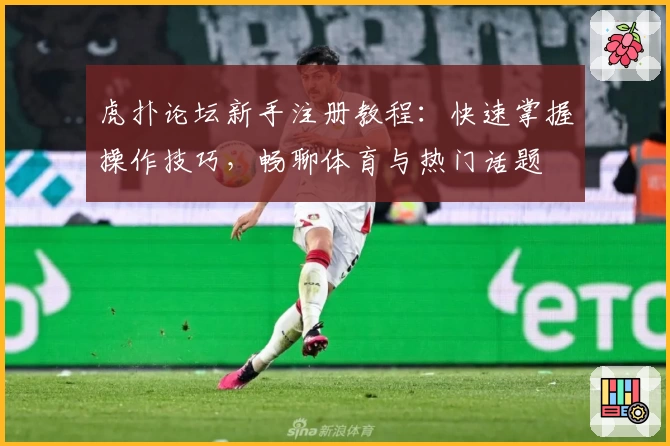 虎扑论坛新手注册教程：快速掌握操作技巧，畅聊体育与热门话题