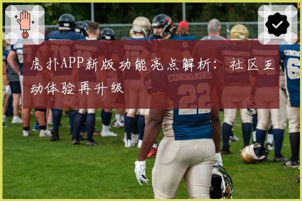 虎扑APP新版功能亮点解析：社区互动体验再升级
