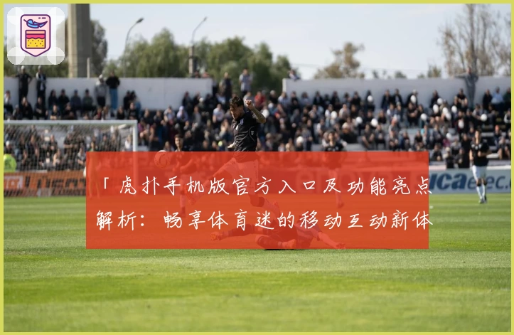 「虎扑手机版官方入口及功能亮点解析：畅享体育迷的移动互动新体验」