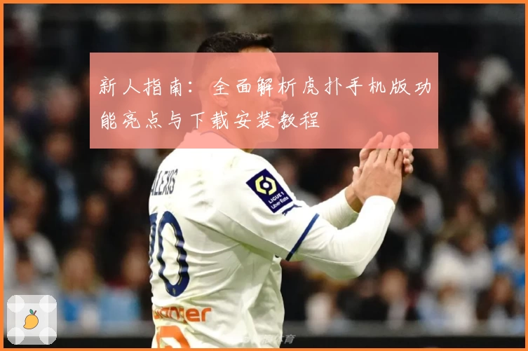 新人指南：全面解析虎扑手机版功能亮点与下载安装教程