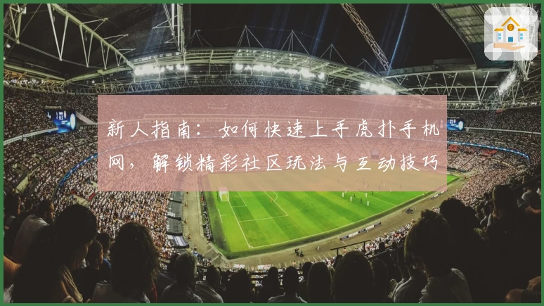 新人指南：如何快速上手虎扑手机网，解锁精彩社区玩法与互动技巧