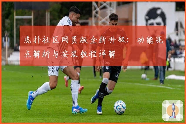 虎扑社区网页版全新升级：功能亮点解析与安装教程详解