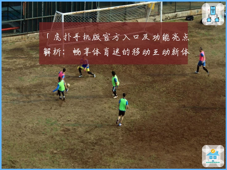 「虎扑手机版官方入口及功能亮点解析：畅享体育迷的移动互动新体验」