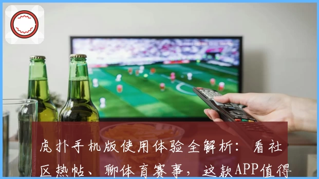 虎扑手机版使用体验全解析：看社区热帖、聊体育赛事，这款APP值得下载吗