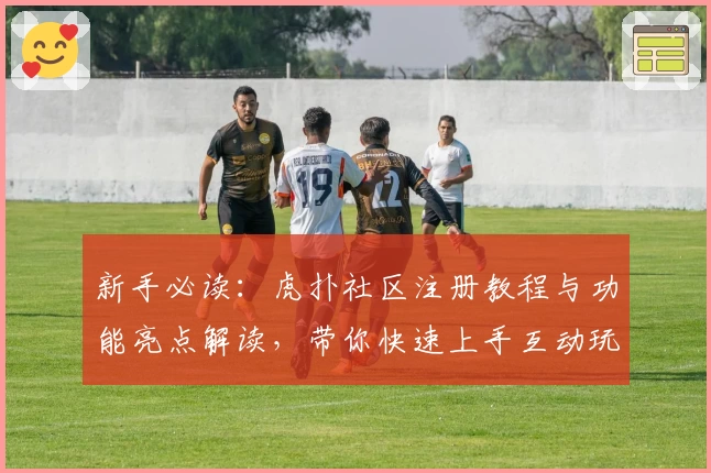 新手必读：虎扑社区注册教程与功能亮点解读，带你快速上手互动玩法