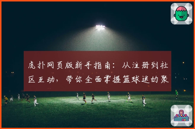 虎扑网页版新手指南:从注册到社区互动,带你全面掌握篮球迷的聚集地