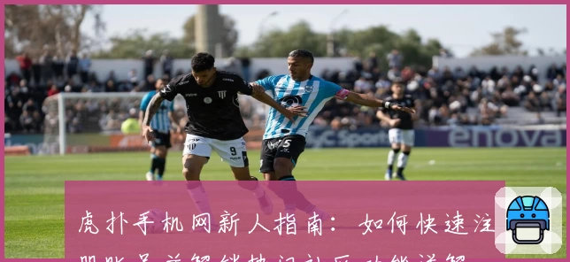 虎扑手机网新人指南：如何快速注册账号并解锁热门社区功能详解